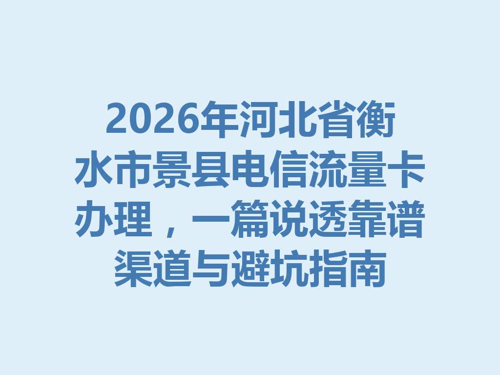 2026年河北省衡水市景县电信流量卡办理，一篇说透靠谱渠道与避坑指南