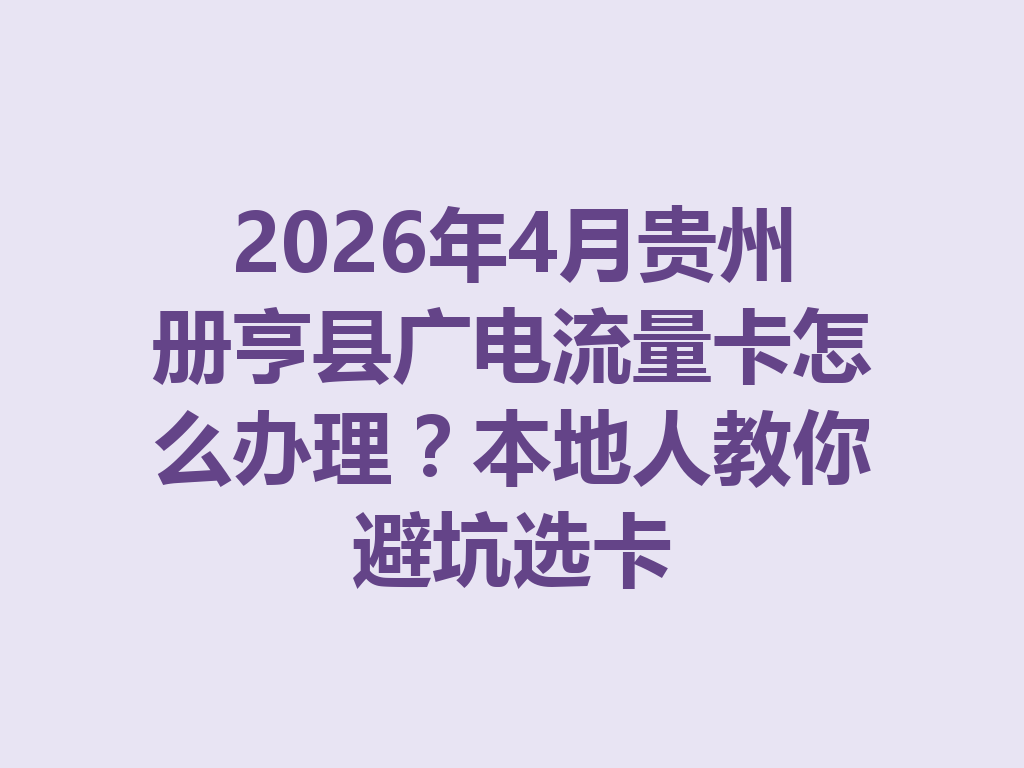 2026年4月贵州册亨县广电流量卡怎么办理？本地人教你避坑选卡