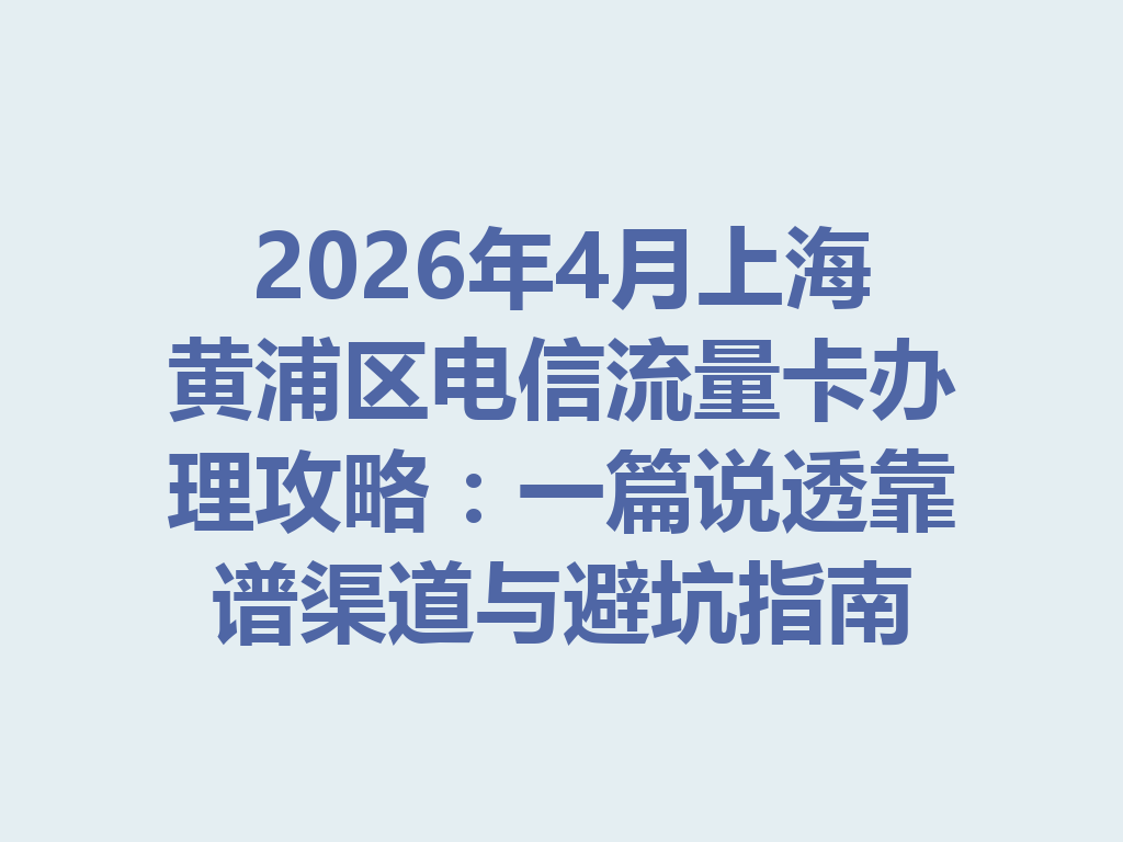 2026年4月上海黄浦区电信流量卡办理攻略：一篇说透靠谱渠道与避坑指南
