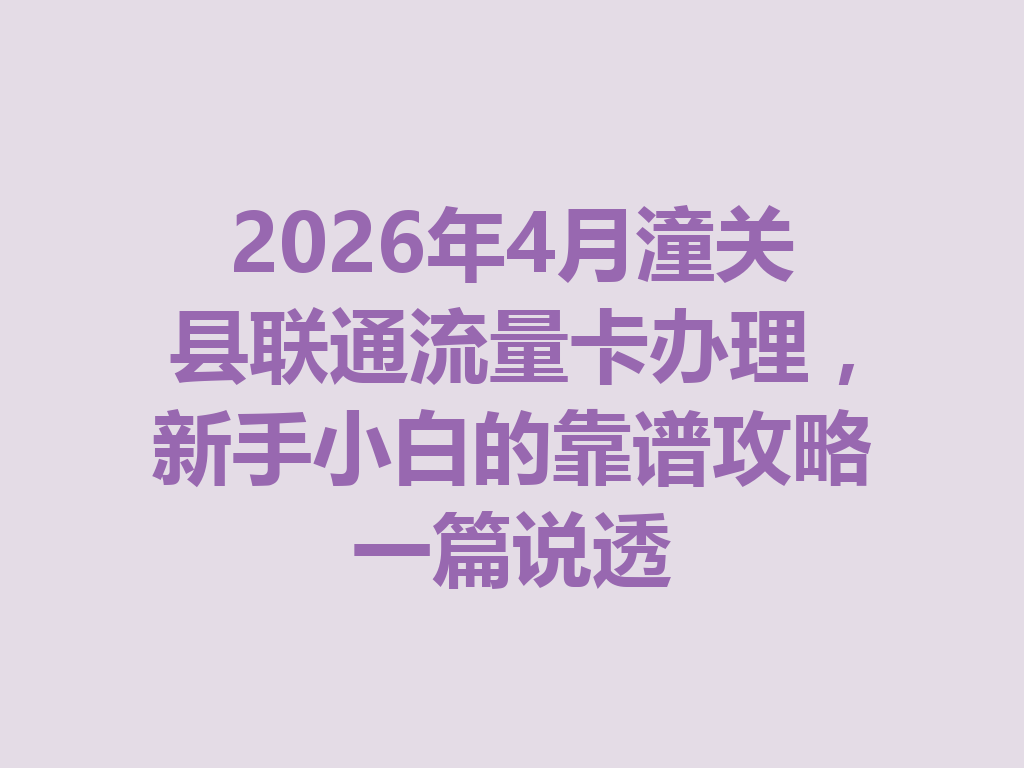 2026年4月潼关县联通流量卡办理，新手小白的靠谱攻略一篇说透