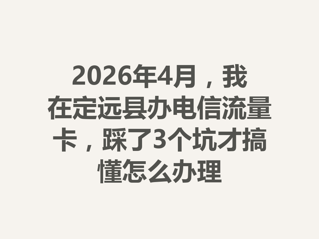 2026年4月，我在定远县办电信流量卡，踩了3个坑才搞懂怎么办理