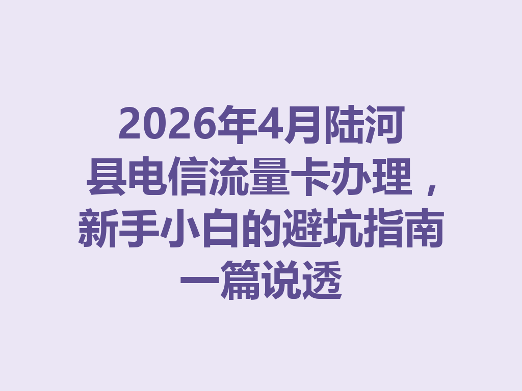 2026年4月陆河县电信流量卡办理,新手小白的避坑指南一篇说透