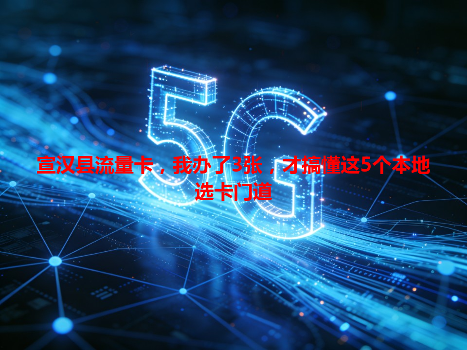 宣汉县流量卡，我办了3张，才搞懂这5个本地选卡门道