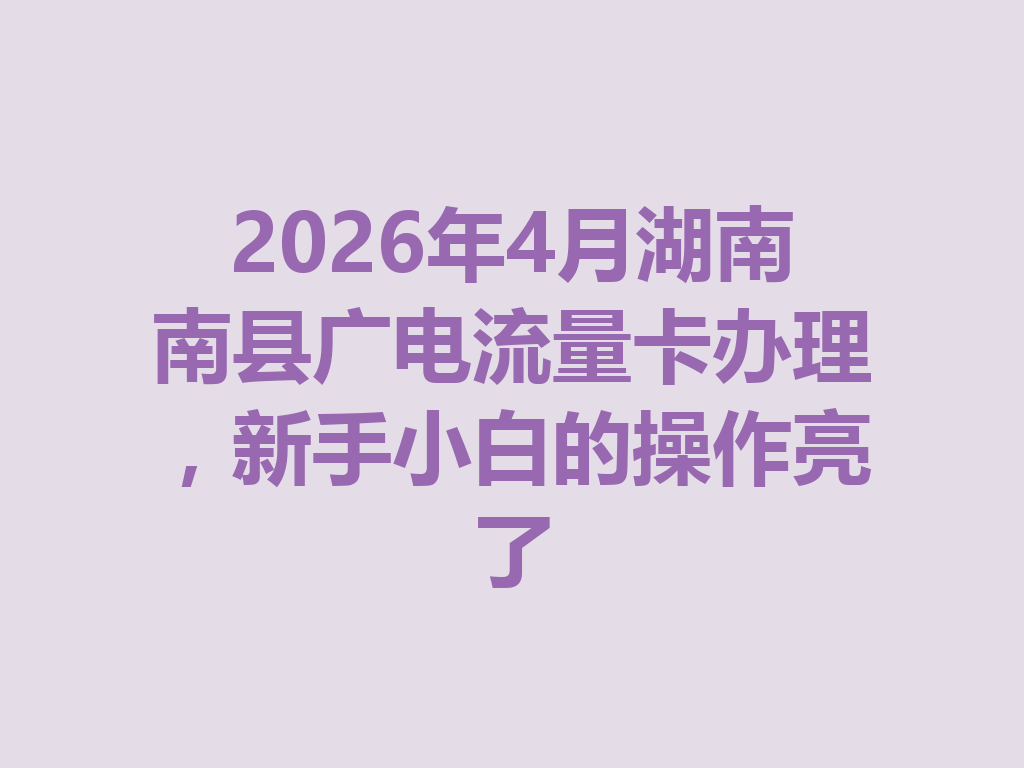 2026年4月湖南南县广电流量卡办理，新手小白的操作亮了