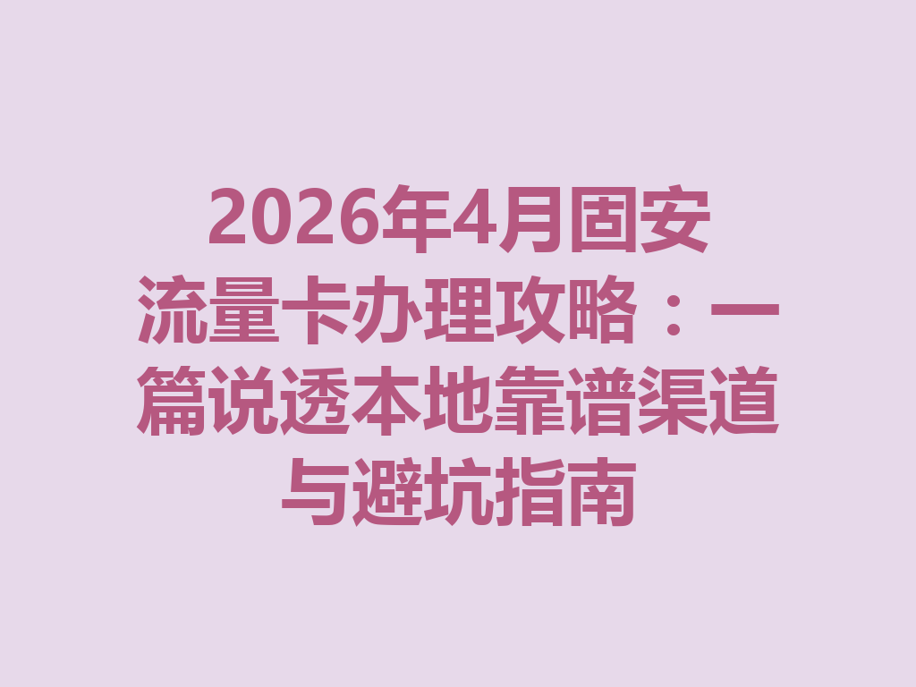 2026年4月固安流量卡办理攻略：一篇说透本地靠谱渠道与避坑指南
