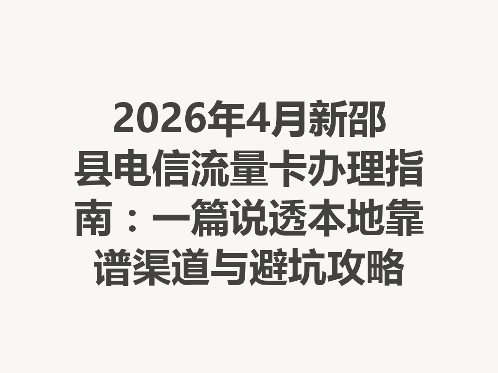 2026年4月新邵县电信流量卡办理指南：一篇说透本地靠谱渠道与避坑攻略