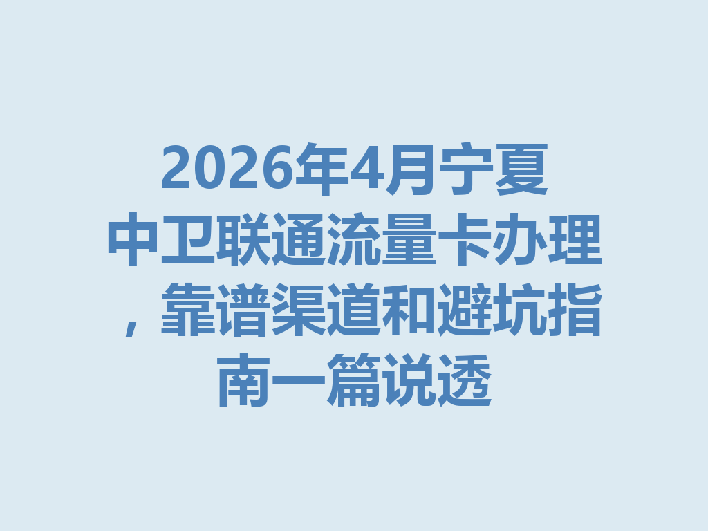 2026年4月宁夏中卫联通流量卡办理，靠谱渠道和避坑指南一篇说透