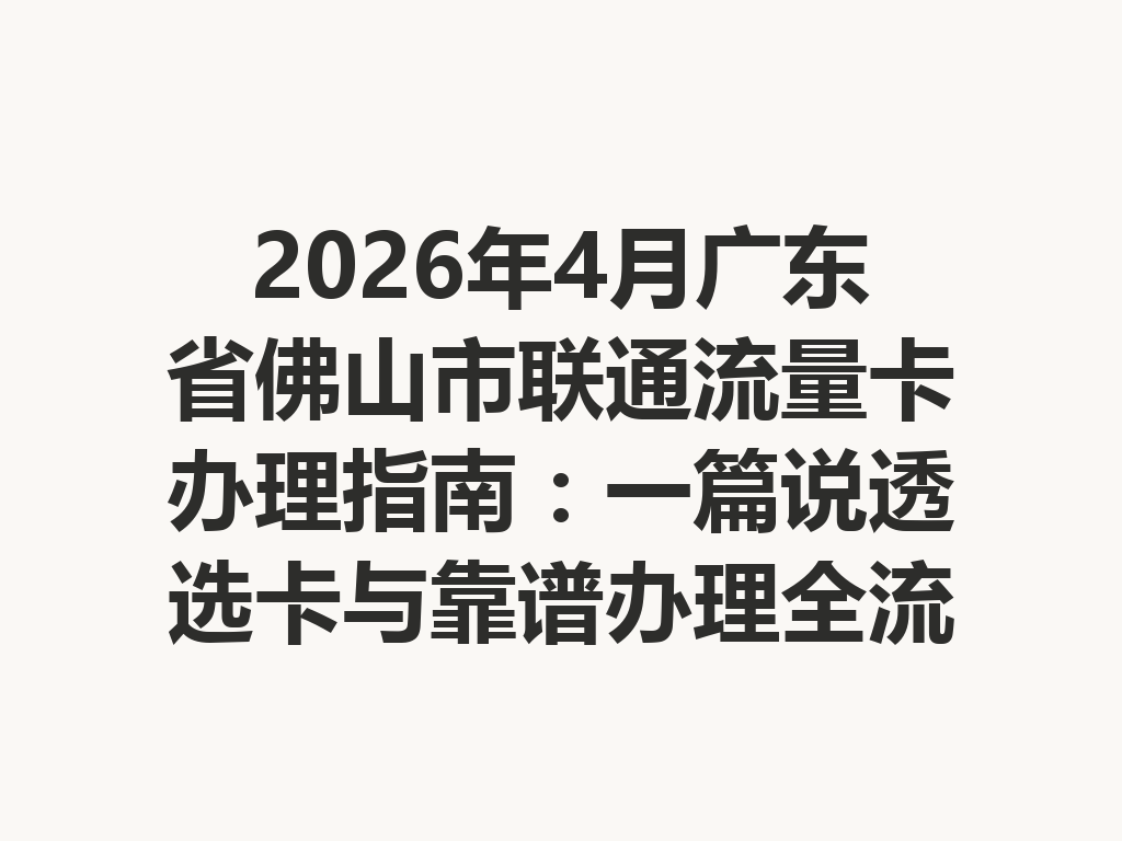 2026年4月广东省佛山市联通流量卡办理指南：一篇说透选卡与靠谱办理全流程