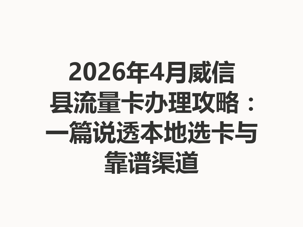 2026年4月威信县流量卡办理攻略：一篇说透本地选卡与靠谱渠道