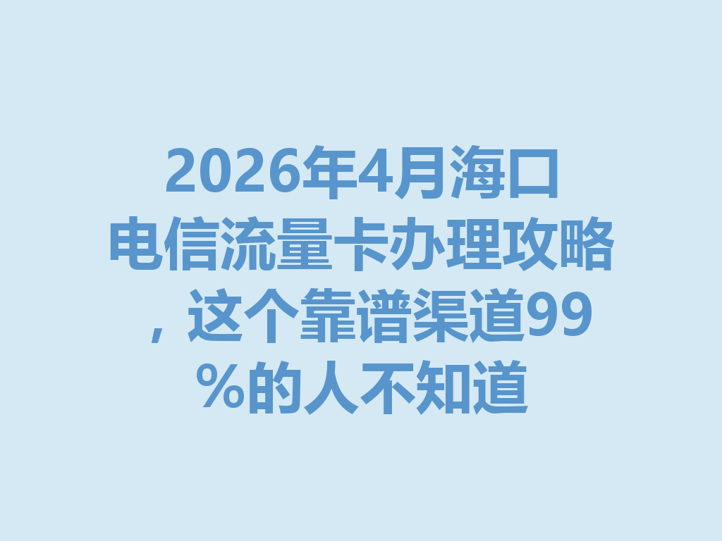 2026年4月海口电信流量卡办理攻略，这个靠谱渠道99%的人不知道