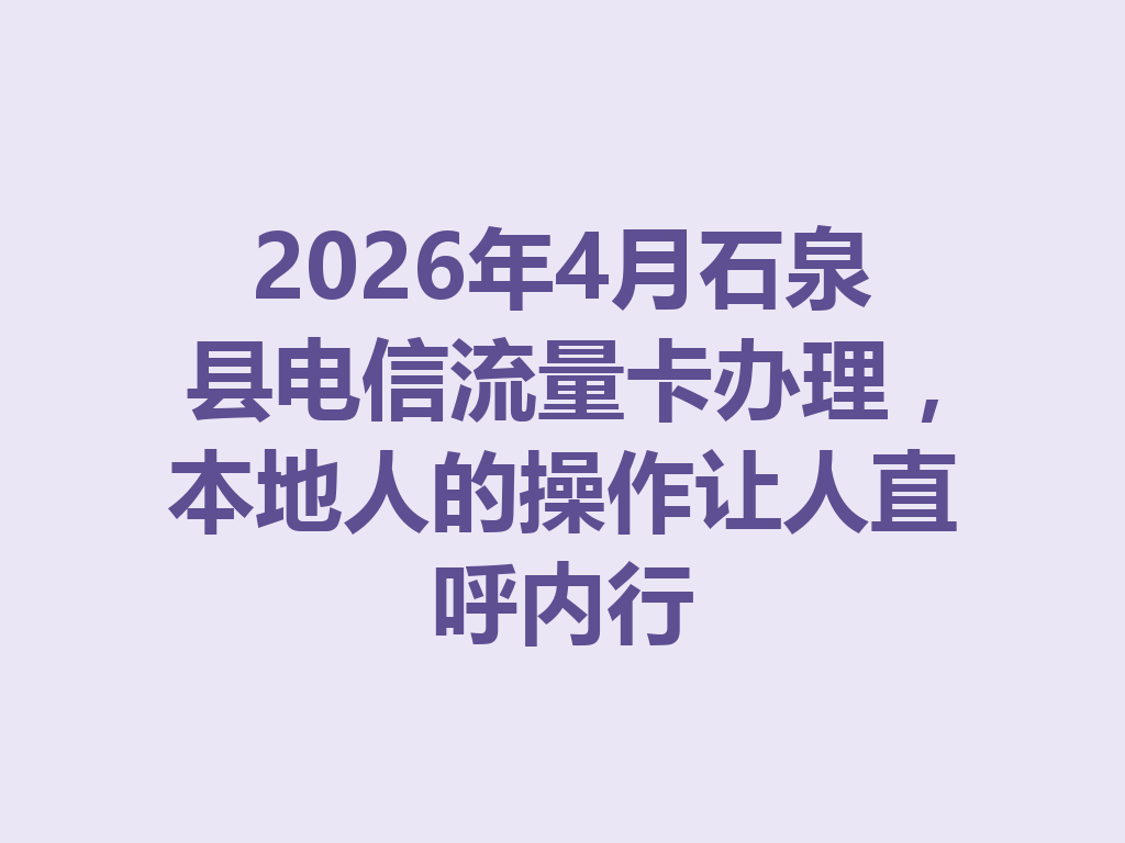 2026年4月石泉县电信流量卡办理，本地人的操作让人直呼内行