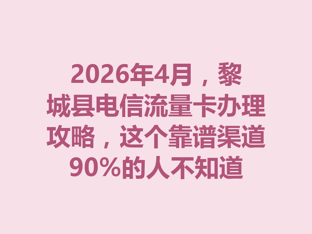 2026年4月，黎城县电信流量卡办理攻略，这个靠谱渠道90%的人不知道