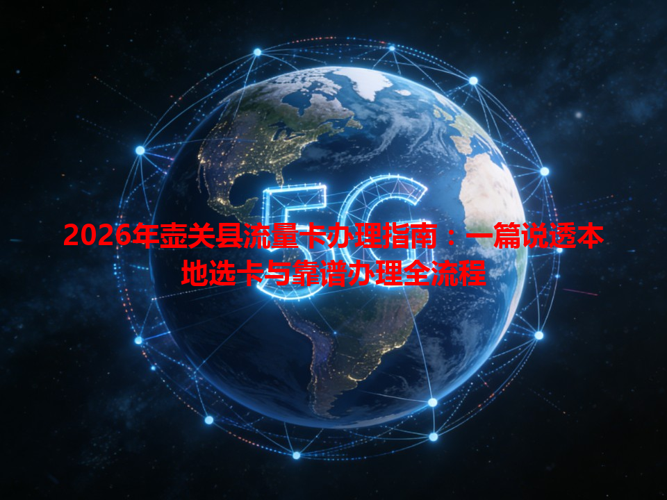 2026年壶关县流量卡办理指南：一篇说透本地选卡与靠谱办理全流程