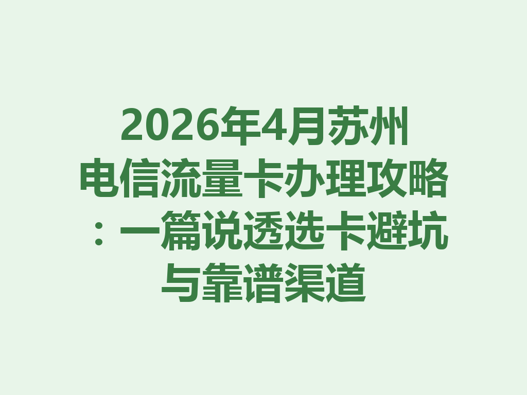2026年4月苏州电信流量卡办理攻略：一篇说透选卡避坑与靠谱渠道