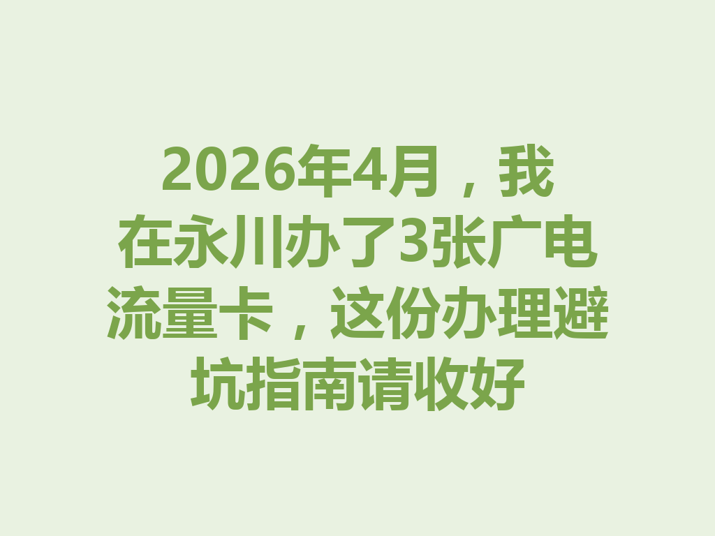 2026年4月，我在永川办了3张广电流量卡，这份办理避坑指南请收好