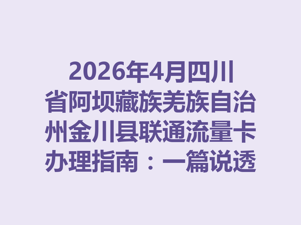 2026年4月四川省阿坝藏族羌族自治州金川县联通流量卡办理指南：一篇说透选卡与靠谱办理