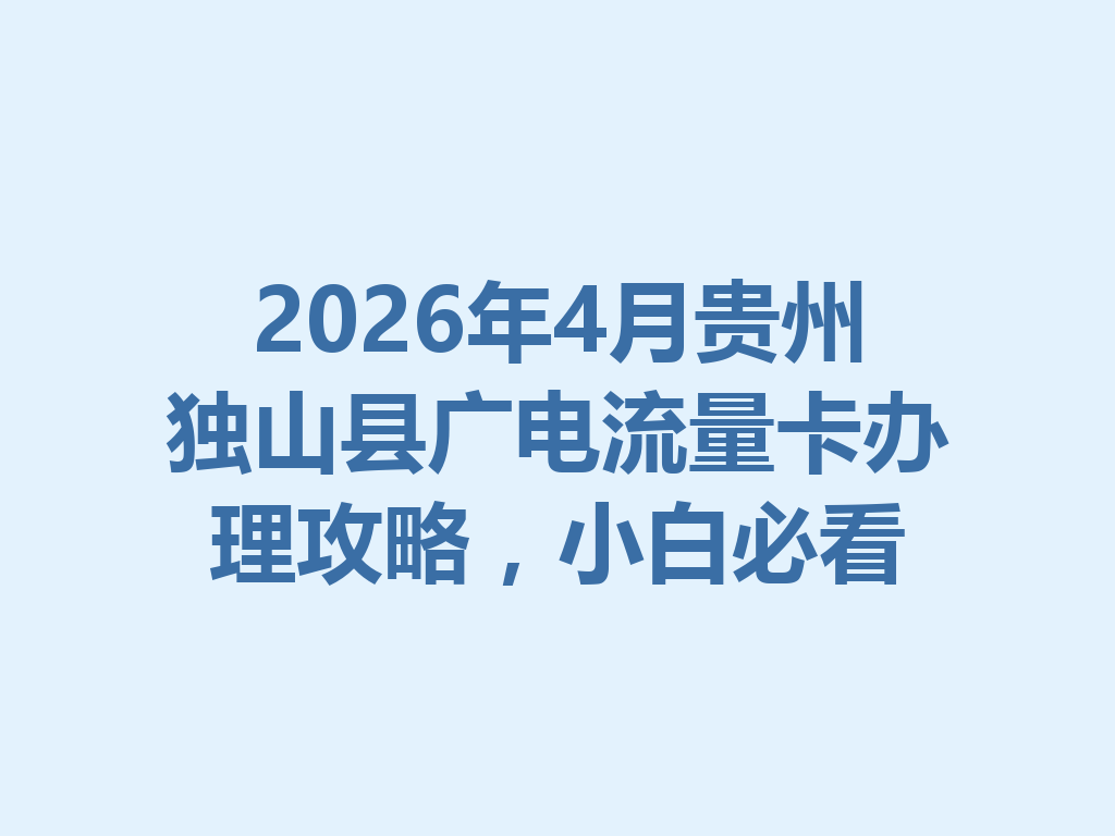 2026年4月贵州独山县广电流量卡办理攻略，小白必看