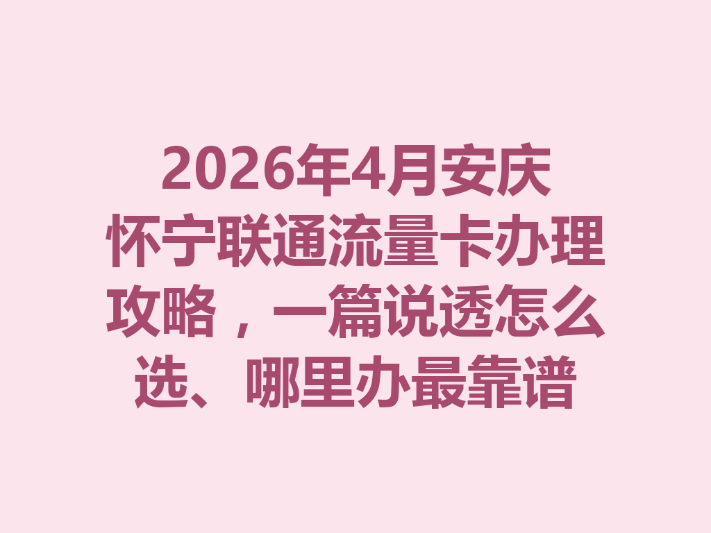 2026年4月安庆怀宁联通流量卡办理攻略，一篇说透怎么选、哪里办最靠谱