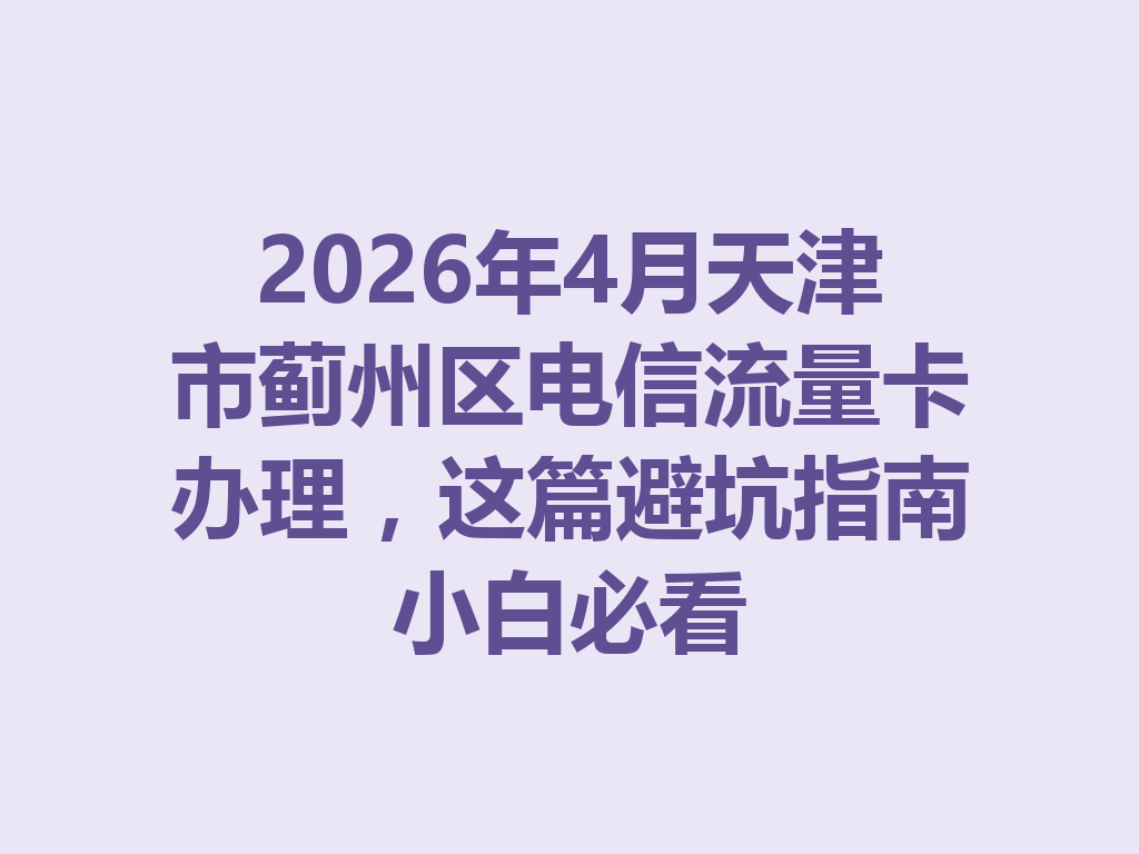 2026年4月天津市蓟州区电信流量卡办理，这篇避坑指南小白必看