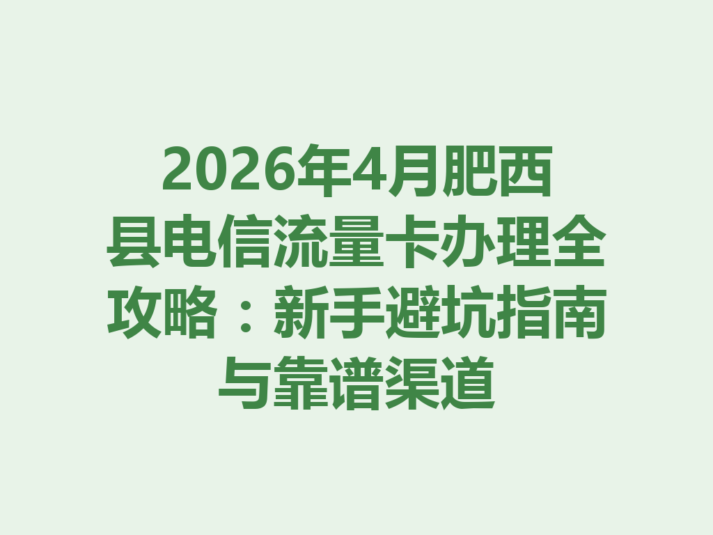 2026年4月肥西县电信流量卡办理全攻略：新手避坑指南与靠谱渠道