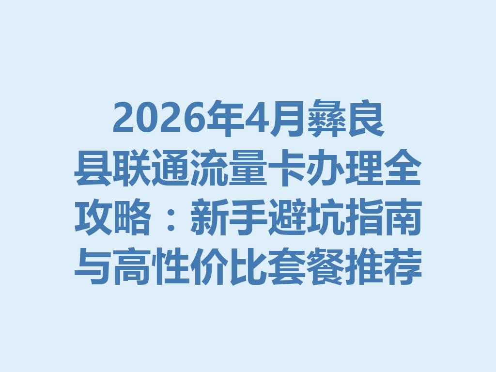 2026年4月彝良县联通流量卡办理全攻略：新手避坑指南与高性价比套餐推荐