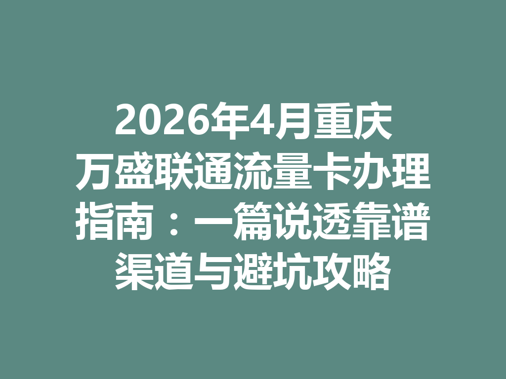 2026年4月重庆万盛联通流量卡办理指南：一篇说透靠谱渠道与避坑攻略