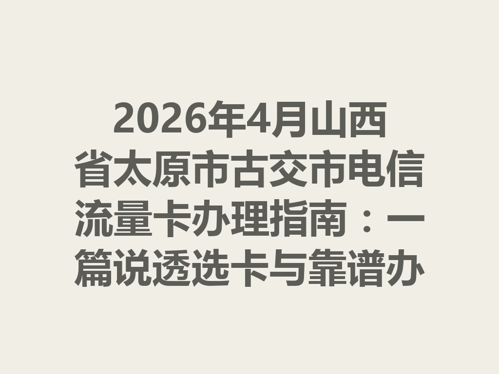 2026年4月山西省太原市古交市电信流量卡办理指南：一篇说透选卡与靠谱办理全流程
