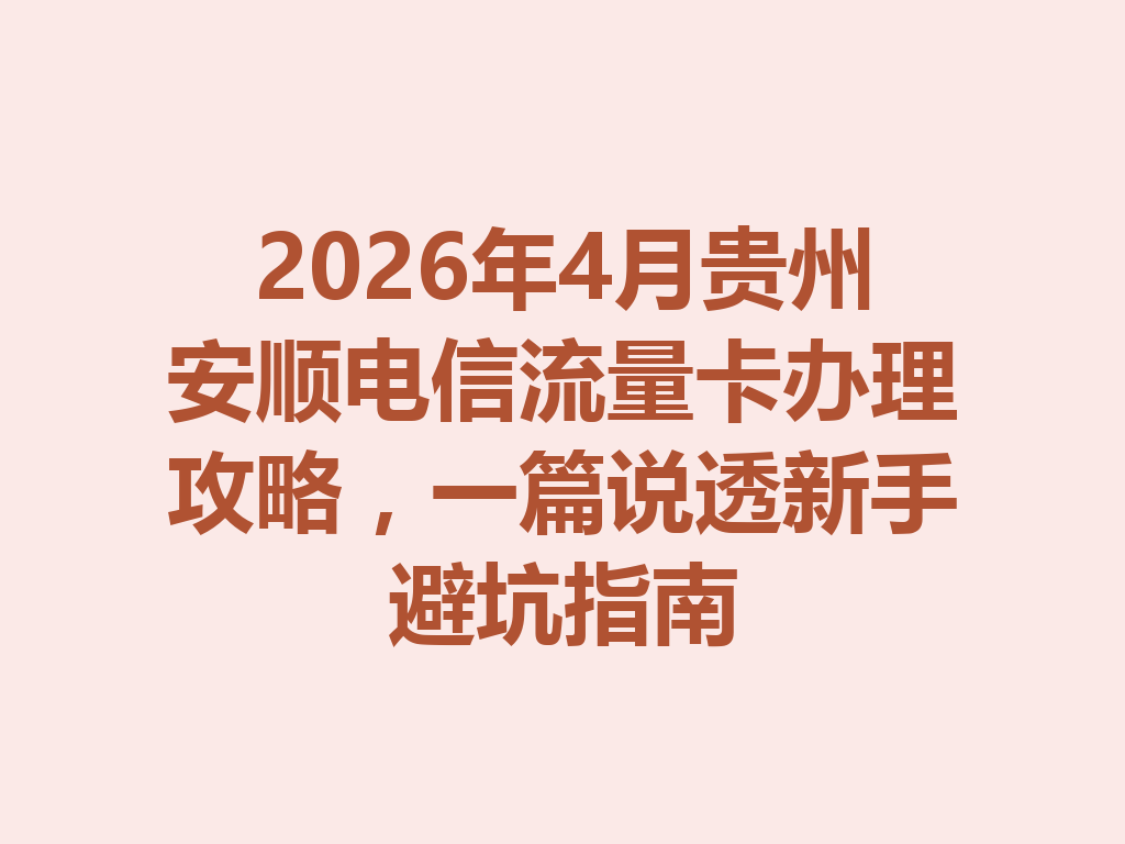 2026年4月贵州安顺电信流量卡办理攻略，一篇说透新手避坑指南