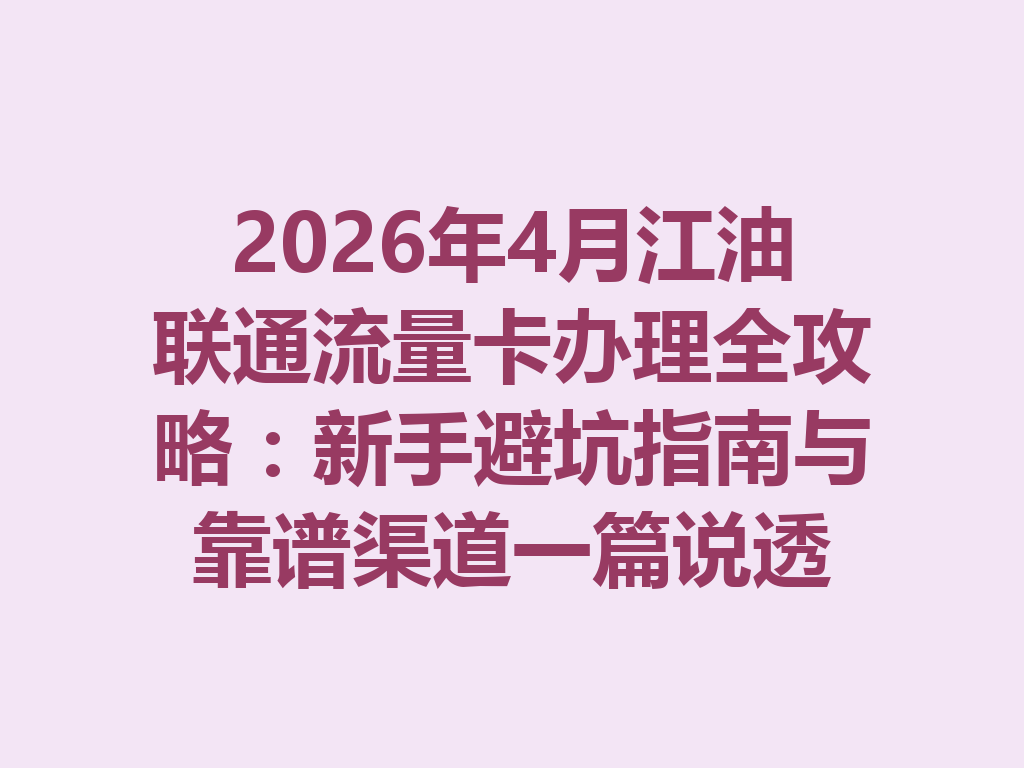 2026年4月江油联通流量卡办理全攻略：新手避坑指南与靠谱渠道一篇说透