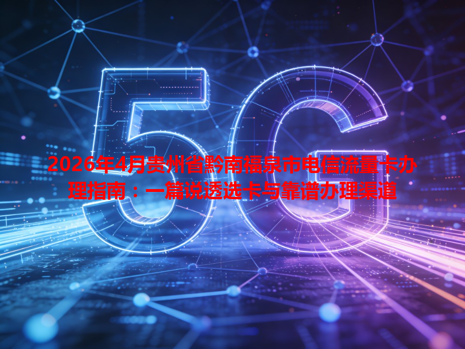 2026年4月贵州省黔南福泉市电信流量卡办理指南：一篇说透选卡与靠谱办理渠道