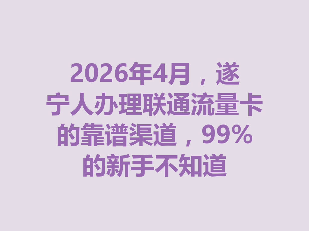 2026年4月，遂宁人办理联通流量卡的靠谱渠道，99%的新手不知道