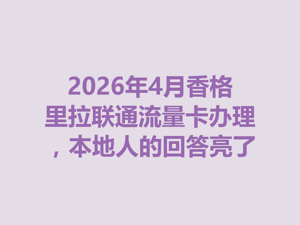 2026年4月香格里拉联通流量卡办理，本地人的回答亮了