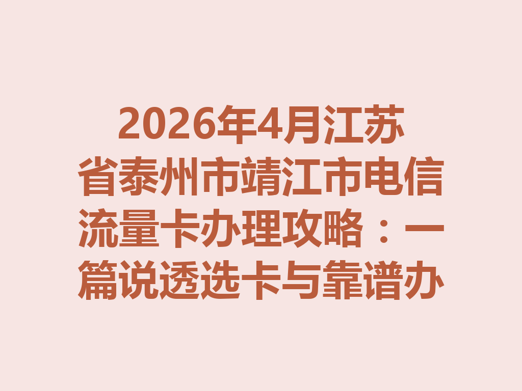 2026年4月江苏省泰州市靖江市电信流量卡办理攻略：一篇说透选卡与靠谱办理渠道