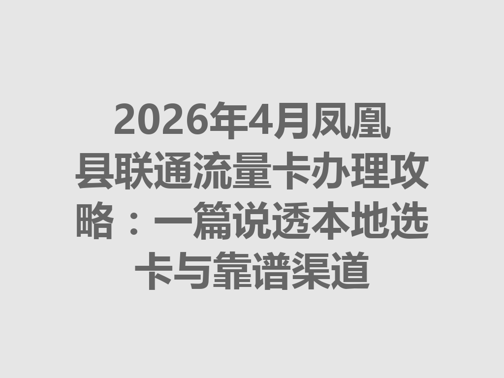 2026年4月凤凰县联通流量卡办理攻略：一篇说透本地选卡与靠谱渠道