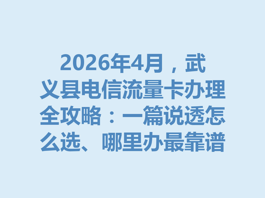 2026年4月，武义县电信流量卡办理全攻略：一篇说透怎么选、哪里办最靠谱