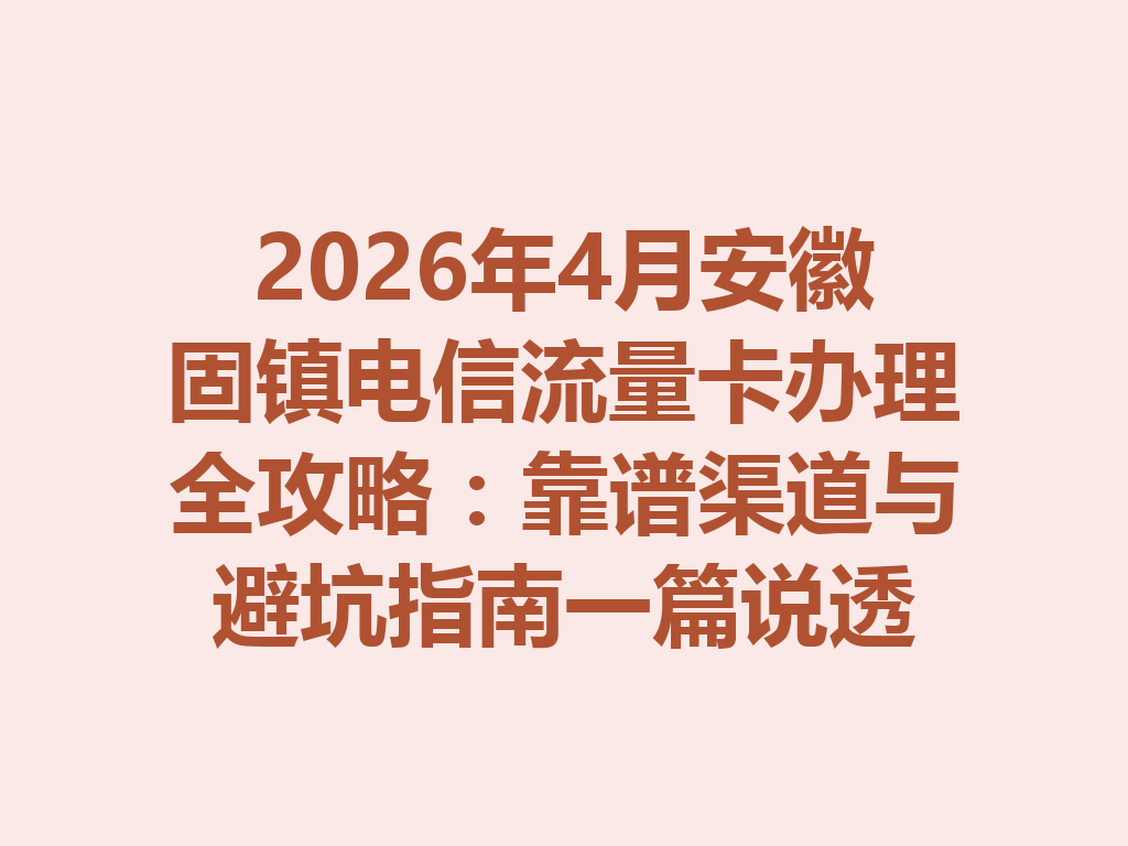 2026年4月安徽固镇电信流量卡办理全攻略：靠谱渠道与避坑指南一篇说透