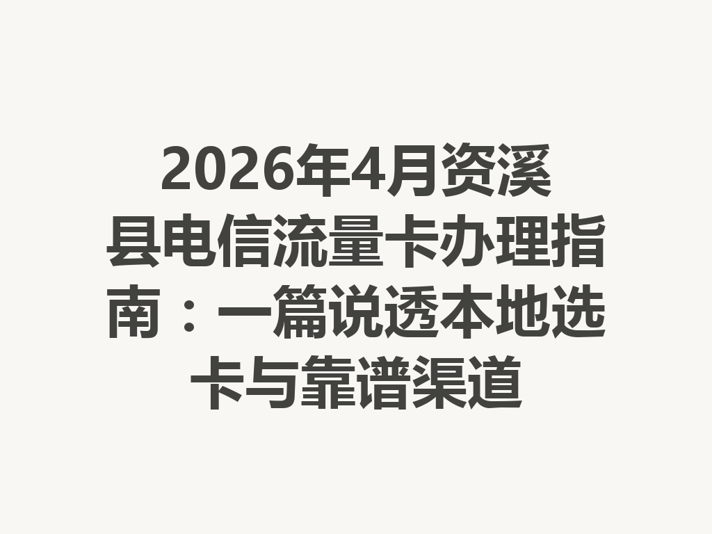 2026年4月资溪县电信流量卡办理指南：一篇说透本地选卡与靠谱渠道