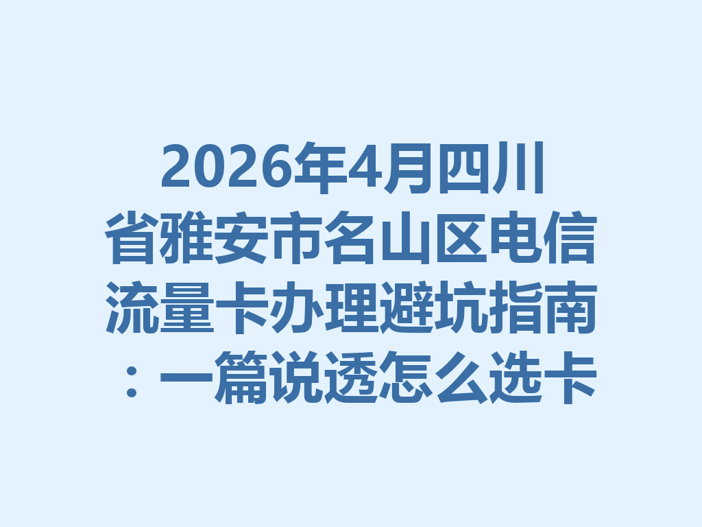 2026年4月四川省雅安市名山区电信流量卡办理避坑指南：一篇说透怎么选卡最靠谱
