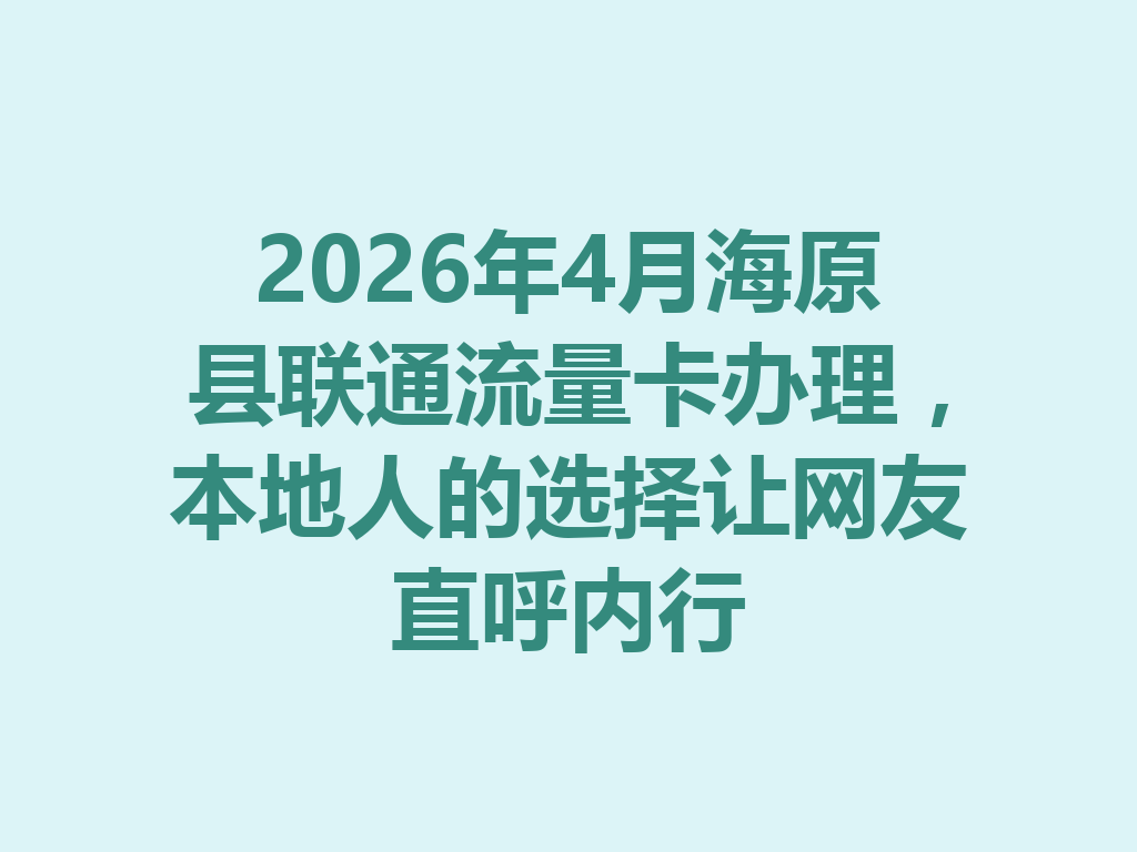 2026年4月海原县联通流量卡办理，本地人的选择让网友直呼内行