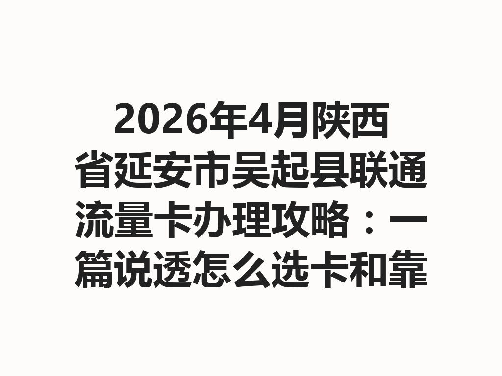 2026年4月陕西省延安市吴起县联通流量卡办理攻略：一篇说透怎么选卡和靠谱办理渠道