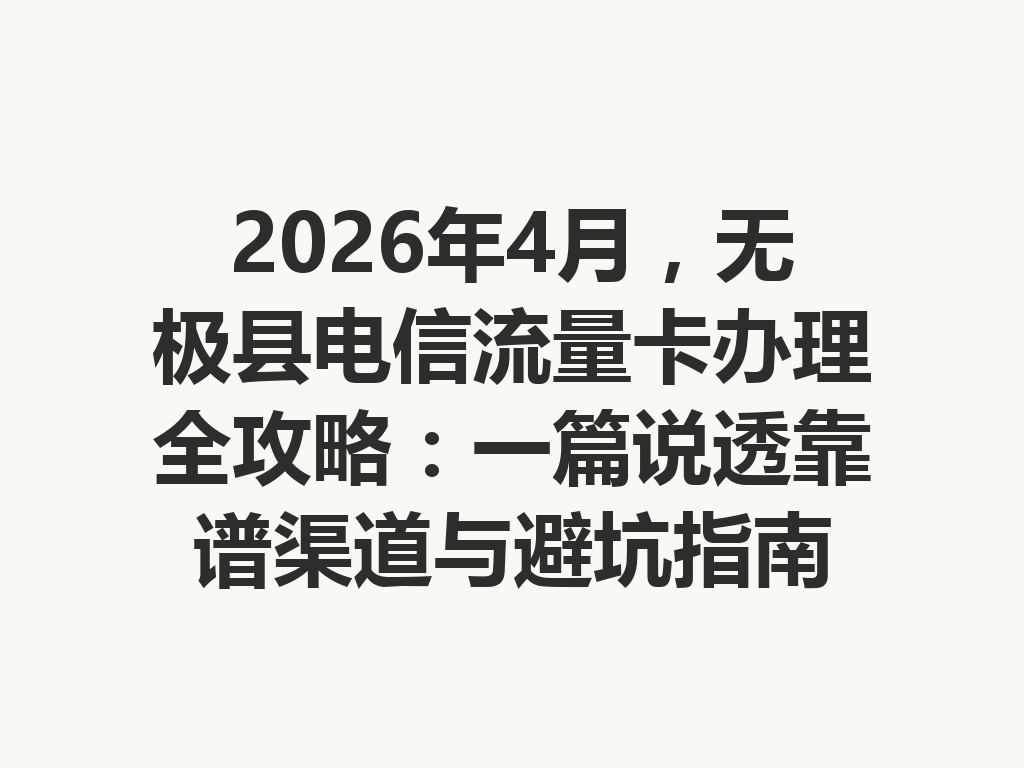 2026年4月，无极县电信流量卡办理全攻略：一篇说透靠谱渠道与避坑指南