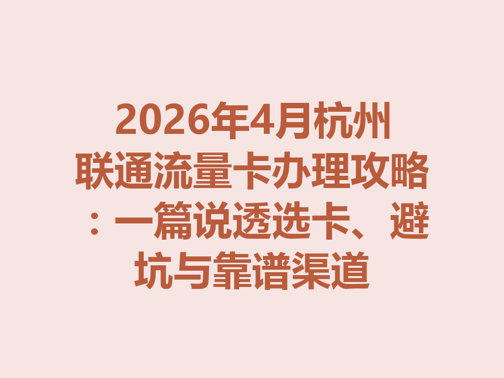 2026年4月杭州联通流量卡办理攻略：一篇说透选卡、避坑与靠谱渠道