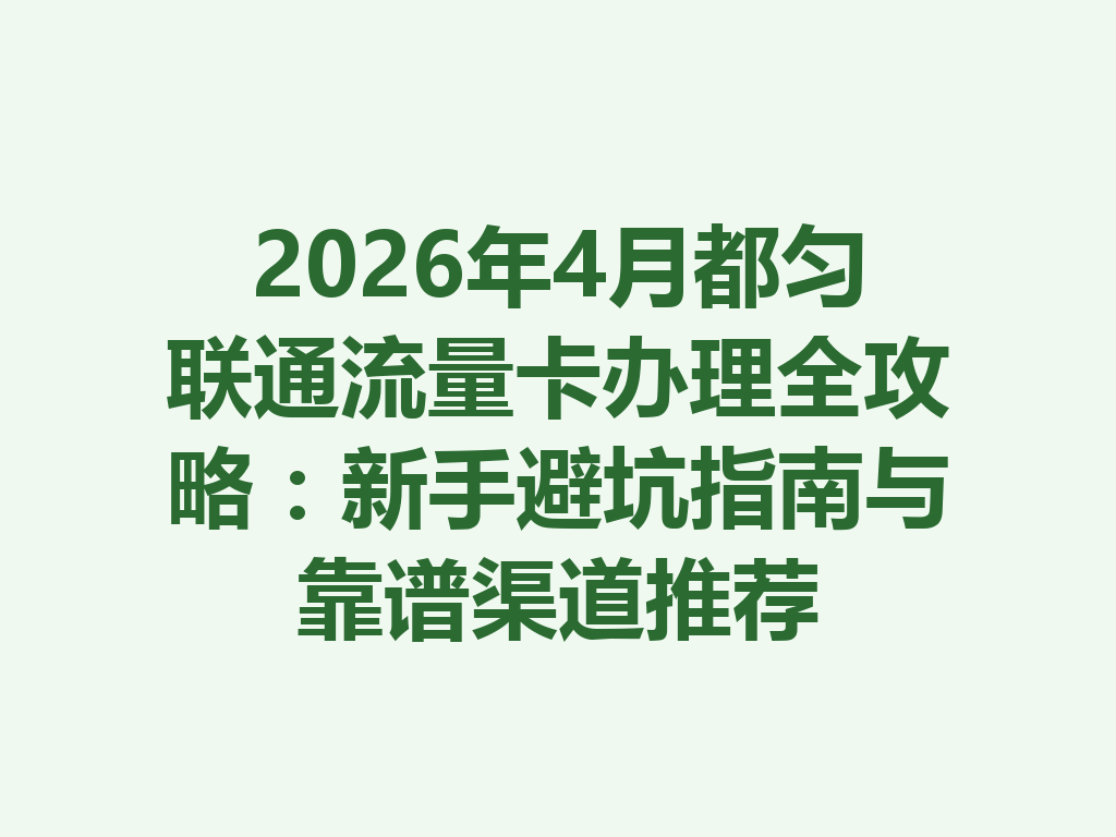 2026年4月都匀联通流量卡办理全攻略：新手避坑指南与靠谱渠道推荐