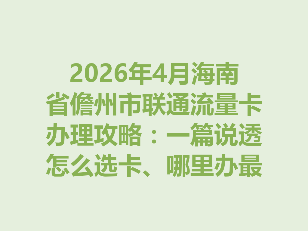 2026年4月海南省儋州市联通流量卡办理攻略：一篇说透怎么选卡、哪里办最靠谱