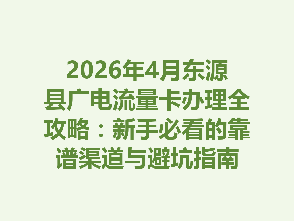 2026年4月东源县广电流量卡办理全攻略:新手必看的靠谱渠道与避坑指南