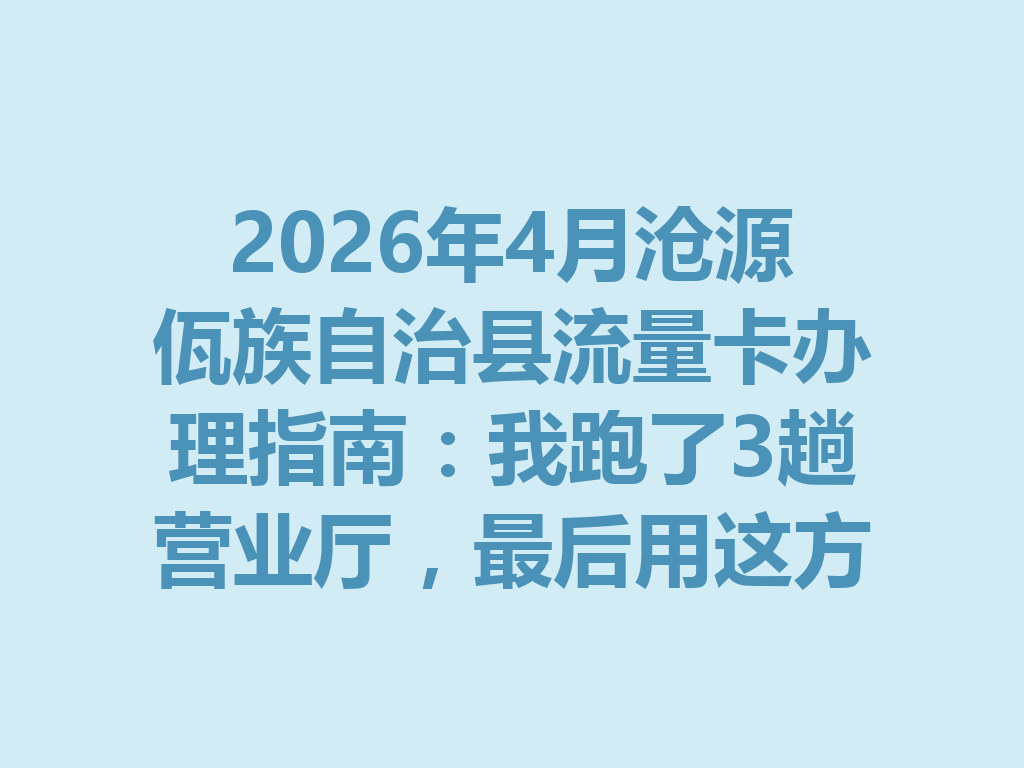 2026年4月沧源佤族自治县流量卡办理指南：我跑了3趟营业厅，最后用这方法搞定