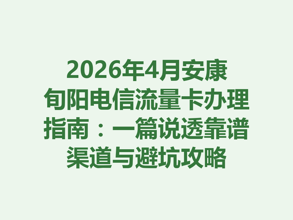 2026年4月安康旬阳电信流量卡办理指南：一篇说透靠谱渠道与避坑攻略