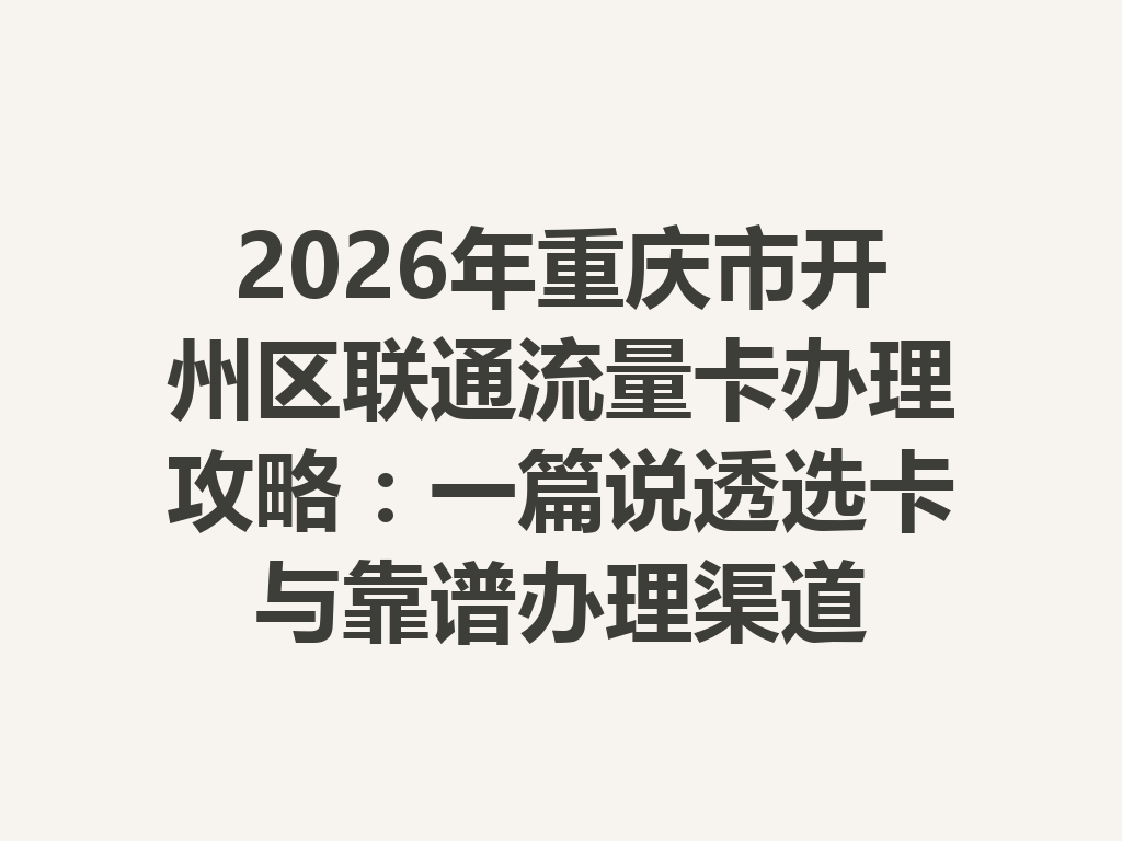 2026年重庆市开州区联通流量卡办理攻略：一篇说透选卡与靠谱办理渠道