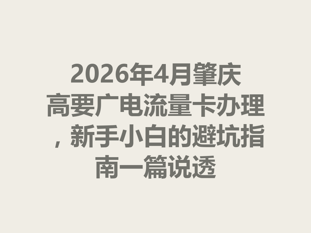 2026年4月肇庆高要广电流量卡办理，新手小白的避坑指南一篇说透