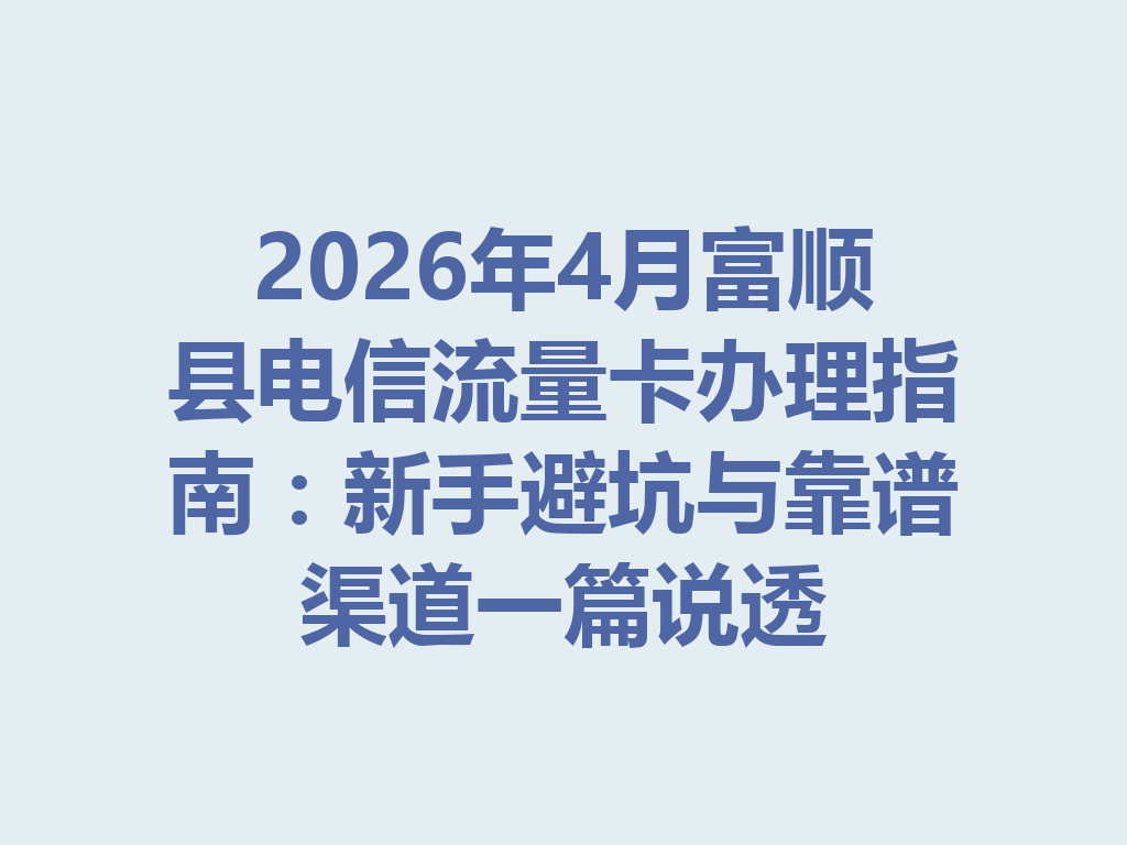 2026年4月富顺县电信流量卡办理指南：新手避坑与靠谱渠道一篇说透
